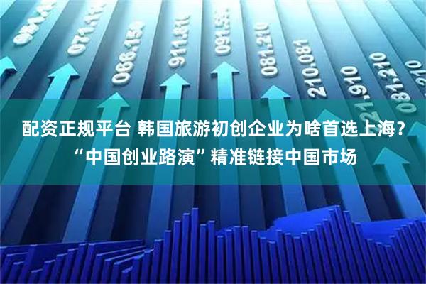 配资正规平台 韩国旅游初创企业为啥首选上海?“中国创业路演”精准链接中国市场