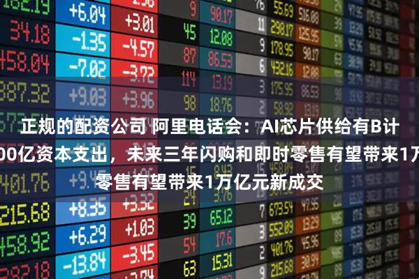 正规的配资公司 阿里电话会：AI芯片供给有B计划，重申3800亿资本支出，未来三年闪购和即时零售有望带来1万亿元新成交