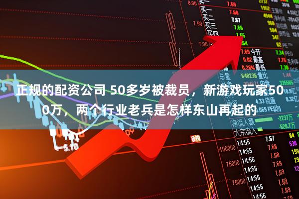 正规的配资公司 50多岁被裁员,新游戏玩家500万,两个行业老兵是怎样东山再起的