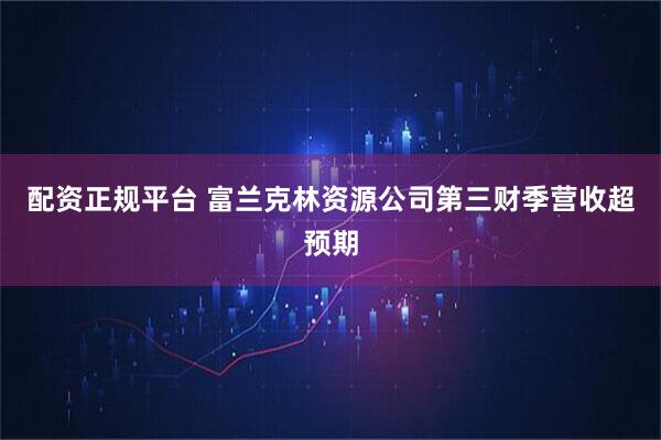 配资正规平台 富兰克林资源公司第三财季营收超预期