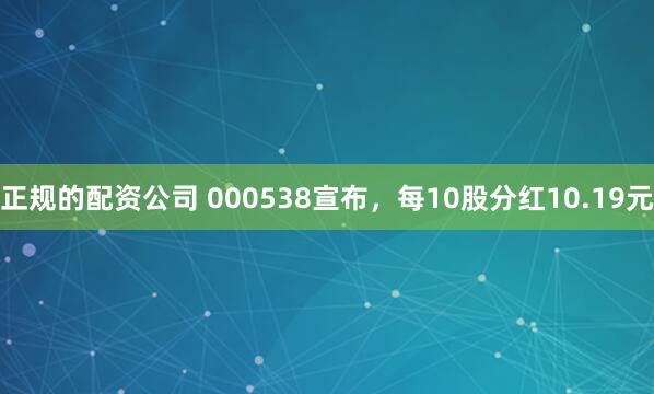 正规的配资公司 000538宣布,每10股分红10.19元