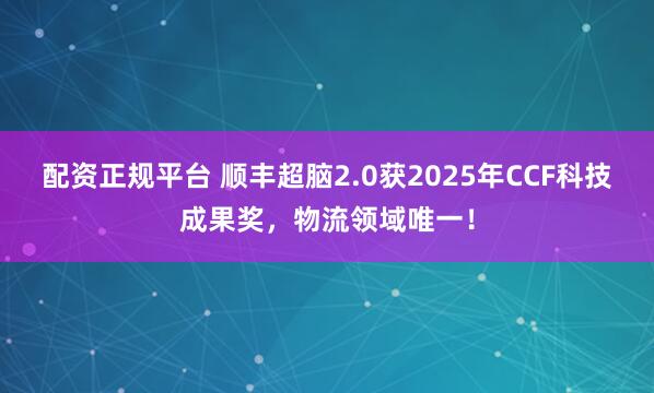 配资正规平台 顺丰超脑2.0获2025年CCF科技成果奖,物流领域唯一!