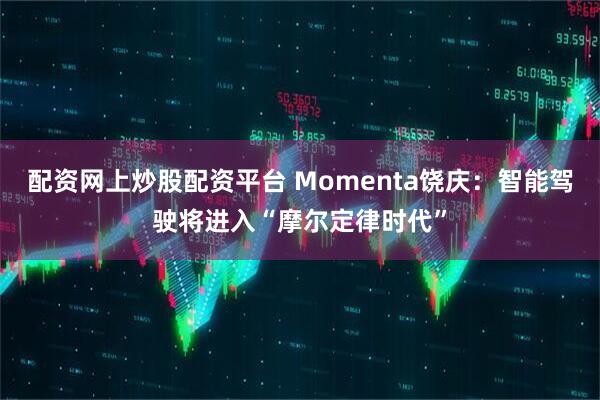 配资网上炒股配资平台 Momenta饶庆:智能驾驶将进入“摩尔定律时代”
