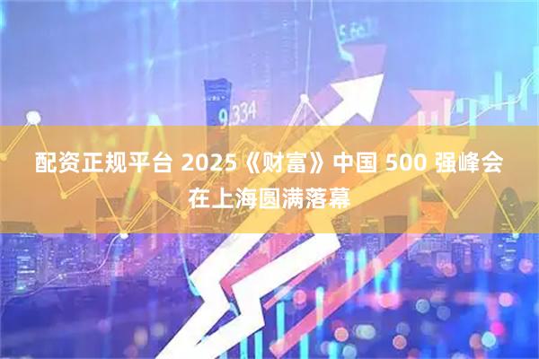 配资正规平台 2025《财富》中国 500 强峰会在上海圆满落幕