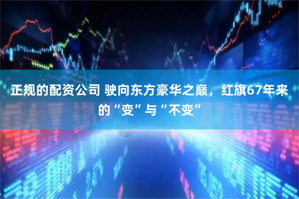 正规的配资公司 驶向东方豪华之巅,红旗67年来的“变”与“不变”